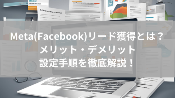 Meta(Facebook)リード獲得とは｜メリット・デメリットや設定手順を徹底解説