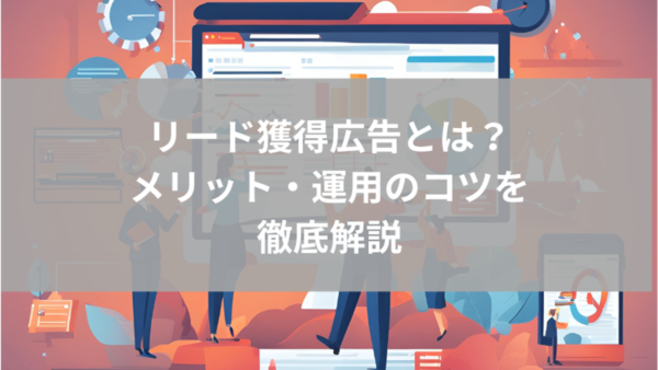 リード獲得広告とは｜メリット・運用のコツを徹底解説